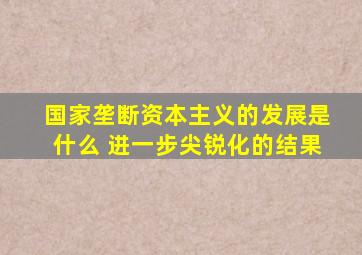 国家垄断资本主义的发展是什么 进一步尖锐化的结果